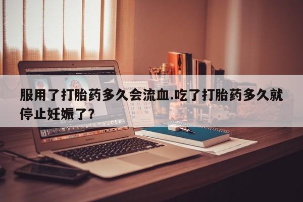 哪里有米索前列醇片服用了打胎药多久会流血.吃了打胎药多久就停止妊娠了？