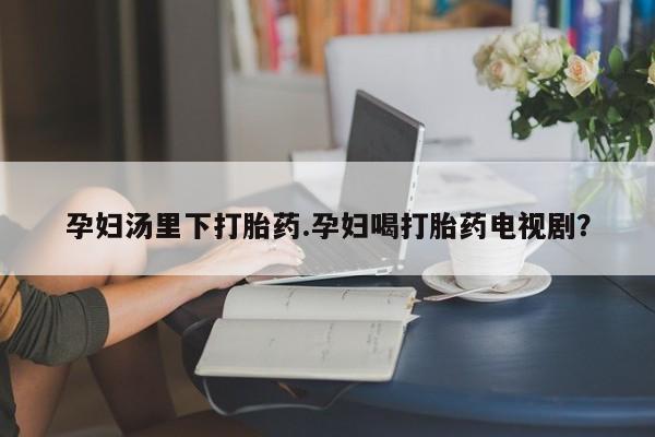 哪里有米索前列醇片孕妇汤里下打胎药.孕妇喝打胎药电视剧？