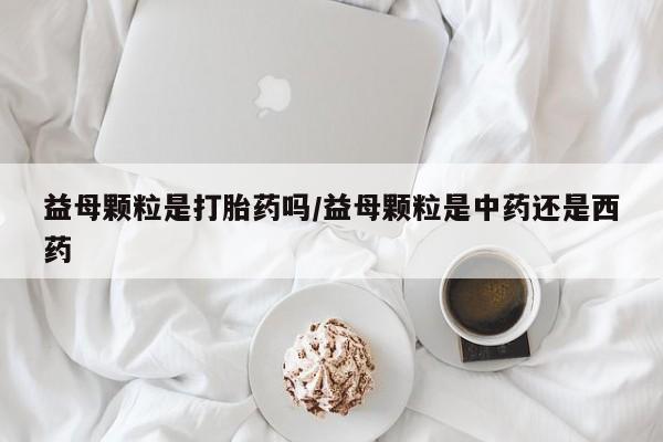 哪里有米索前列醇片益母颗粒是打胎药吗/益母颗粒是中药还是西药