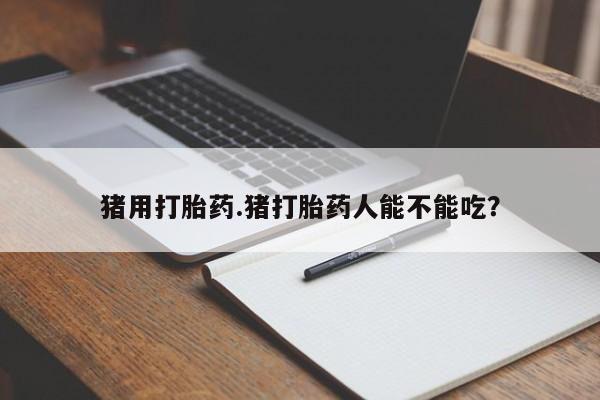 哪里有米索前列醇片猪用打胎药.猪打胎药人能不能吃？