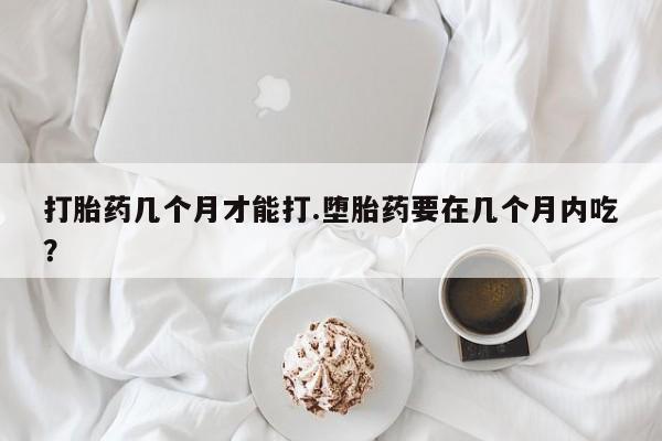 哪里有米索前列醇片打胎药几个月才能打.堕胎药要在几个月内吃？