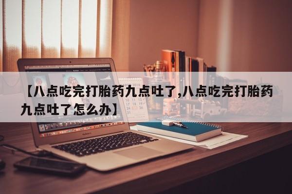 哪里有米索前列醇片【八点吃完打胎药九点吐了,八点吃完打胎药九点吐了怎么办】