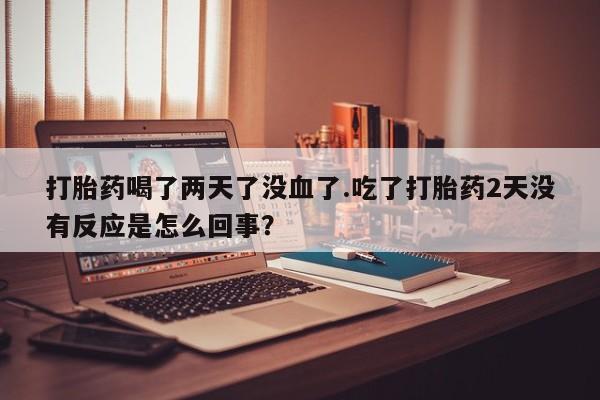 哪里有米索前列醇片打胎药喝了两天了没血了.吃了打胎药2天没有反应是怎么回事？