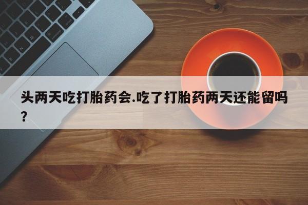 哪里有米索前列醇片头两天吃打胎药会.吃了打胎药两天还能留吗？