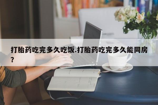 哪里有米索前列醇片打胎药吃完多久吃饭.打胎药吃完多久能同房？