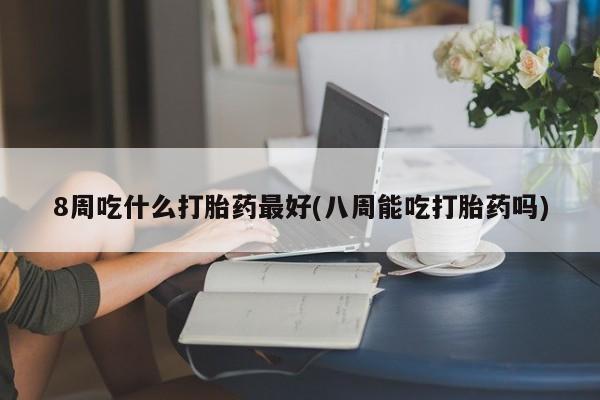 哪里有米索前列醇片8周吃什么打胎药最好(八周能吃打胎药吗)