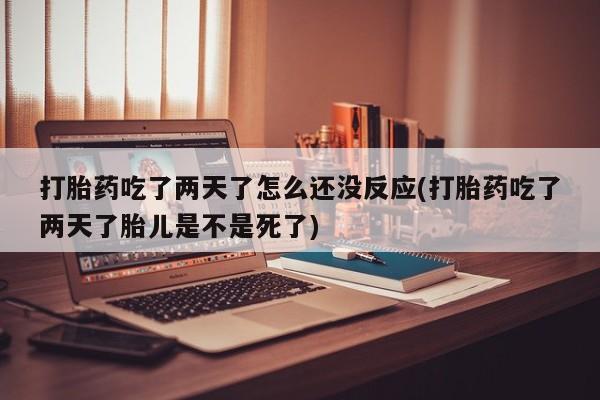 哪里有米索前列醇片打胎药吃了两天了怎么还没反应(打胎药吃了两天了胎儿是不是死了)