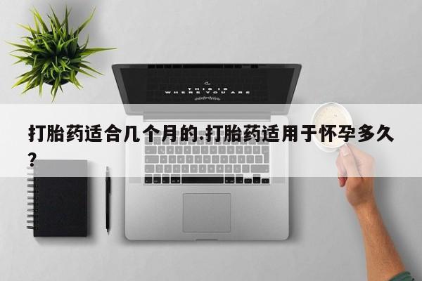 哪里有米索前列醇片打胎药适合几个月的.打胎药适用于怀孕多久？