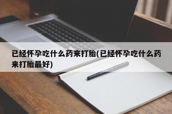 哪里有米索前列醇片已经怀孕吃什么药来打胎(已经怀孕吃什么药来打胎最好)