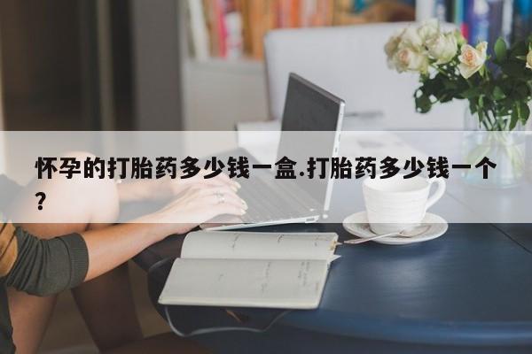 哪里有米索前列醇片怀孕的打胎药多少钱一盒.打胎药多少钱一个？