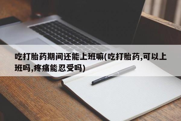 哪里有米索前列醇片吃打胎药期间还能上班嘛(吃打胎药,可以上班吗,疼痛能忍受吗)