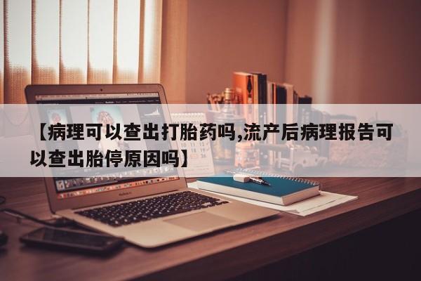 哪里有米索前列醇片【病理可以查出打胎药吗,流产后病理报告可以查出胎停原因吗】