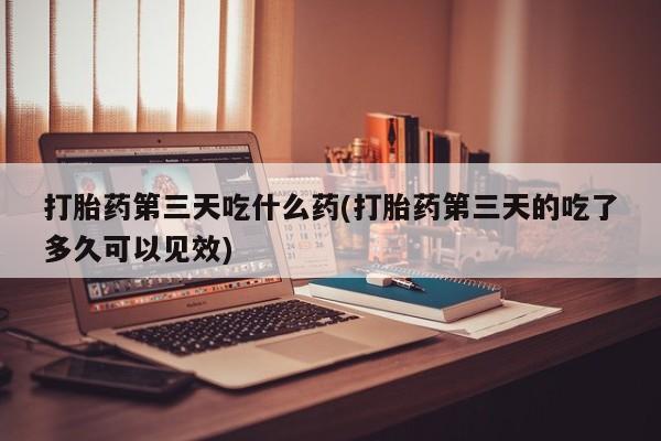 哪里有米索前列醇片打胎药第三天吃什么药(打胎药第三天的吃了多久可以见效)