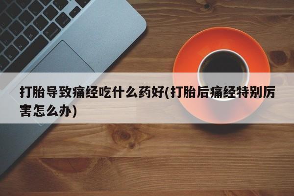 哪里有米索前列醇片打胎导致痛经吃什么药好(打胎后痛经特别厉害怎么办)