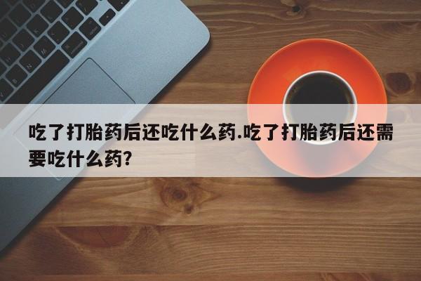 哪里有米索前列醇片吃了打胎药后还吃什么药.吃了打胎药后还需要吃什么药？