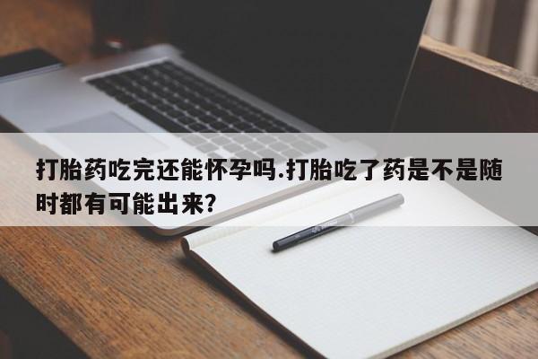 哪里有米索前列醇片打胎药吃完还能怀孕吗.打胎吃了药是不是随时都有可能出来？