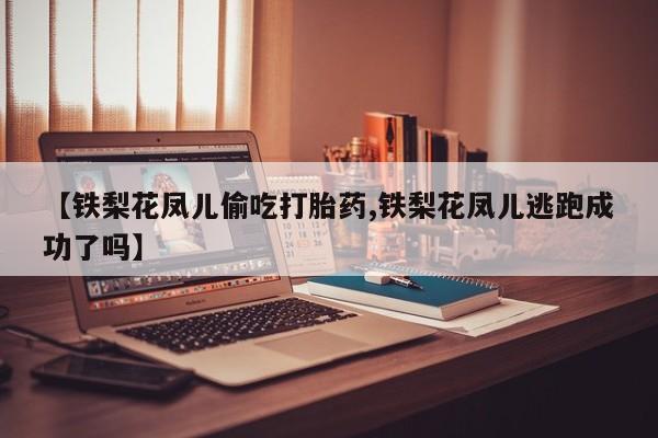 哪里有米索前列醇片【铁梨花凤儿偷吃打胎药,铁梨花凤儿逃跑成功了吗】