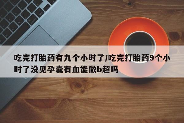 哪里有米索前列醇片吃完打胎药有九个小时了/吃完打胎药9个小时了没见孕囊有血能做b超吗