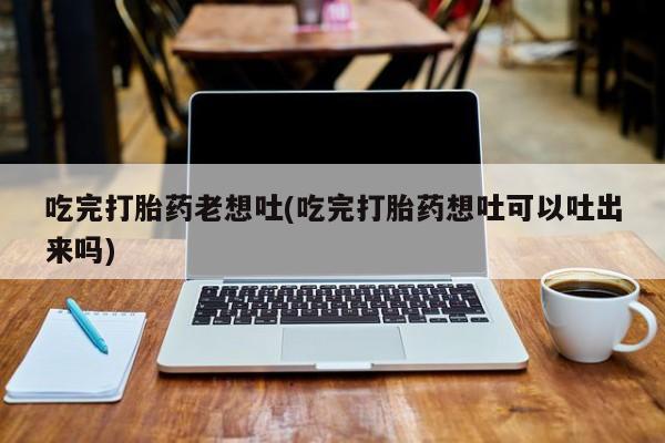 哪里有米索前列醇片吃完打胎药老想吐(吃完打胎药想吐可以吐出来吗)
