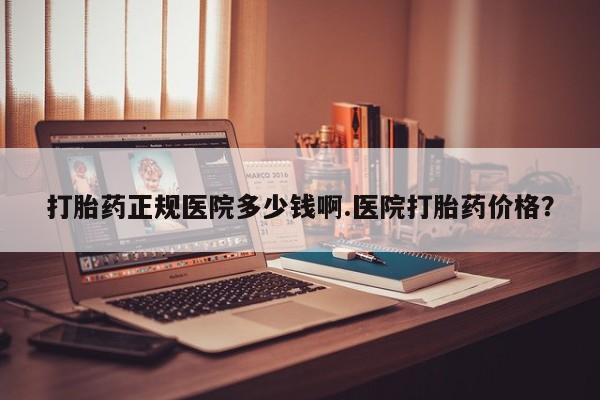 哪里有米索前列醇片打胎药正规医院多少钱啊.医院打胎药价格？
