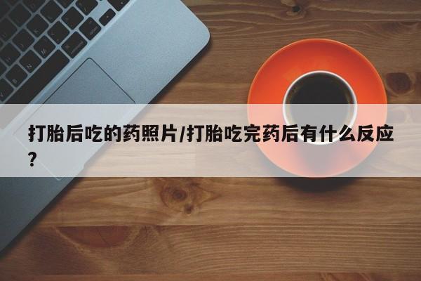 哪里有米索前列醇片打胎后吃的药照片/打胎吃完药后有什么反应?