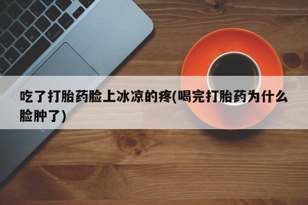 哪里有米索前列醇片吃了打胎药脸上冰凉的疼(喝完打胎药为什么脸肿了)