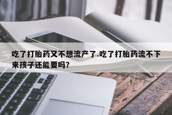 哪里有米索前列醇片吃了打胎药又不想流产了.吃了打胎药流不下来孩子还能要吗？