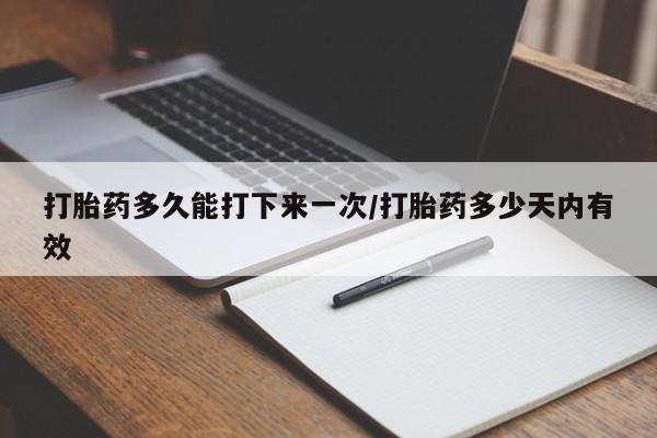 哪里有米索前列醇片打胎药多久能打下来一次/打胎药多少天内有效