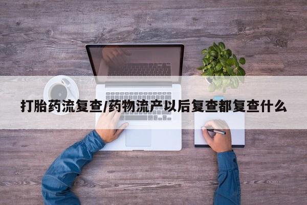 哪里有米索前列醇片打胎药流复查/药物流产以后复查都复查什么
