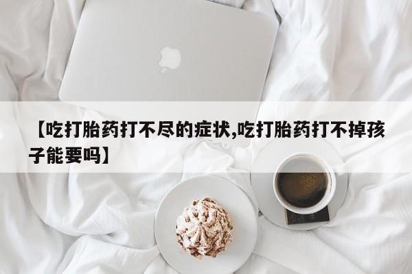 哪里有米索前列醇片【吃打胎药打不尽的症状,吃打胎药打不掉孩子能要吗】