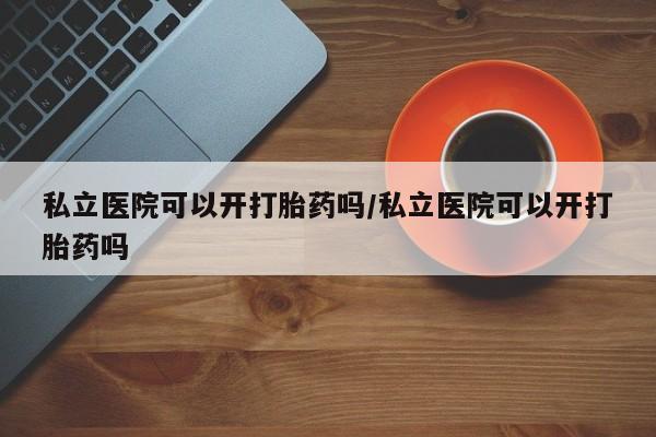 哪里有米索前列醇片私立医院可以开打胎药吗/私立医院可以开打胎药吗