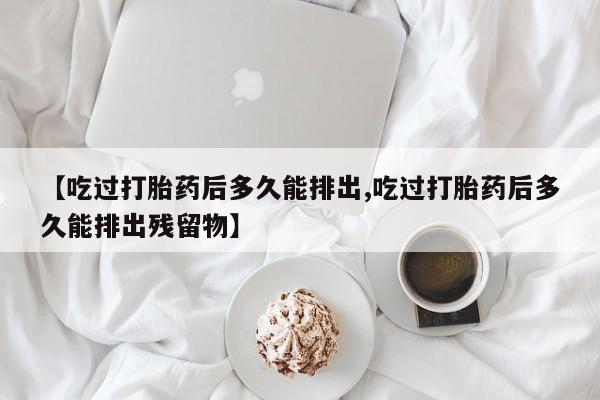 哪里有米索前列醇片【吃过打胎药后多久能排出,吃过打胎药后多久能排出残留物】