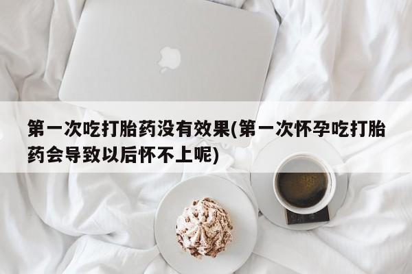 哪里有米索前列醇片第一次吃打胎药没有效果(第一次怀孕吃打胎药会导致以后怀不上呢)