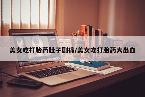 哪里有米索前列醇片美女吃打胎药肚子剧痛/美女吃打胎药大出血