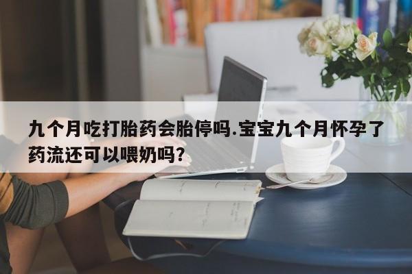 哪里有米索前列醇片九个月吃打胎药会胎停吗.宝宝九个月怀孕了药流还可以喂奶吗？