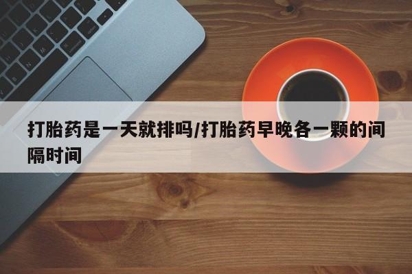 哪里有米索前列醇片打胎药是一天就排吗/打胎药早晚各一颗的间隔时间