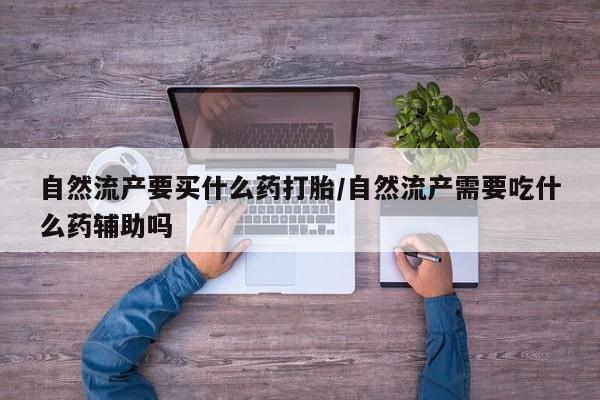 哪里有米索前列醇片自然流产要买什么药打胎/自然流产需要吃什么药辅助吗
