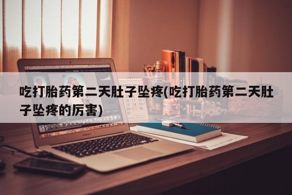 哪里有米索前列醇片吃打胎药第二天肚子坠疼(吃打胎药第二天肚子坠疼的厉害)