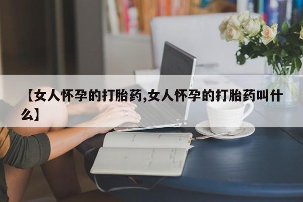 哪里有米索前列醇片【女人怀孕的打胎药,女人怀孕的打胎药叫什么】