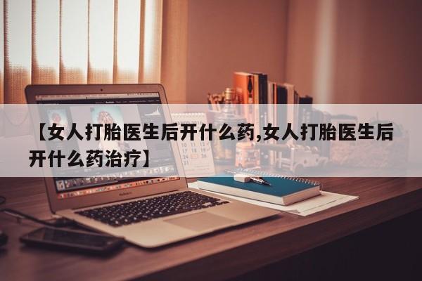 哪里有米索前列醇片【女人打胎医生后开什么药,女人打胎医生后开什么药治疗】