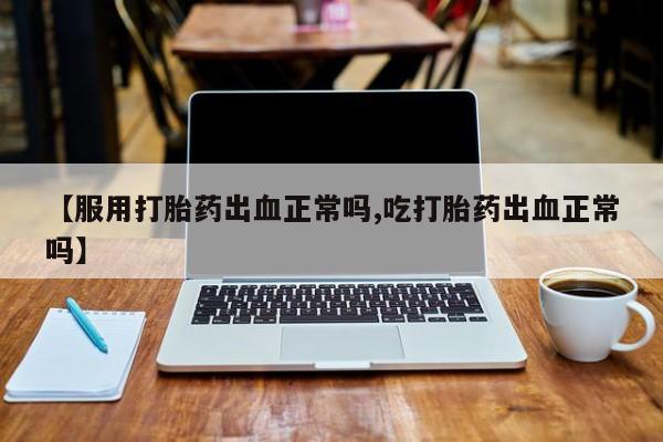 哪里有米索前列醇片【服用打胎药出血正常吗,吃打胎药出血正常吗】