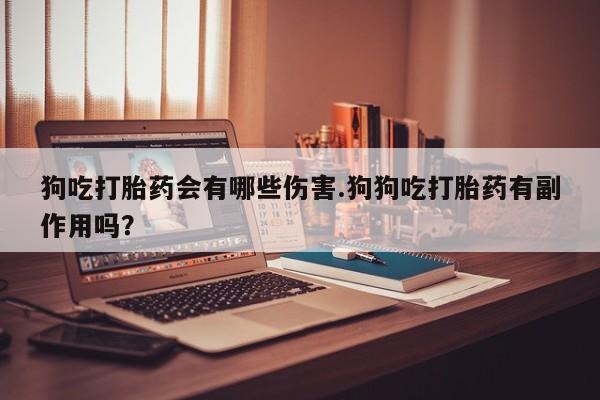 哪里有米索前列醇片狗吃打胎药会有哪些伤害.狗狗吃打胎药有副作用吗？
