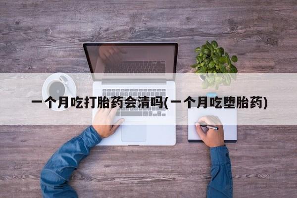 哪里有米索前列醇片一个月吃打胎药会清吗(一个月吃堕胎药)