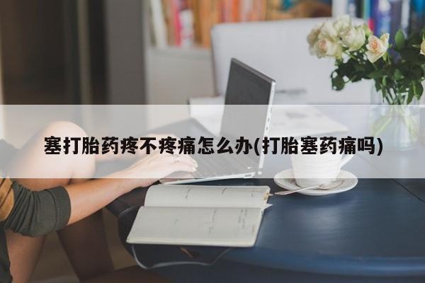 哪里有米索前列醇片塞打胎药疼不疼痛怎么办(打胎塞药痛吗)
