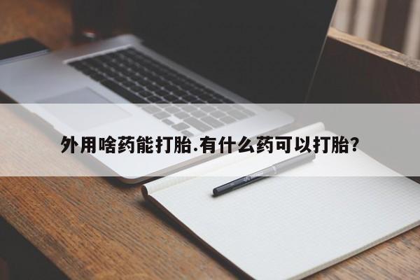 哪里有米索前列醇片外用啥药能打胎.有什么药可以打胎？