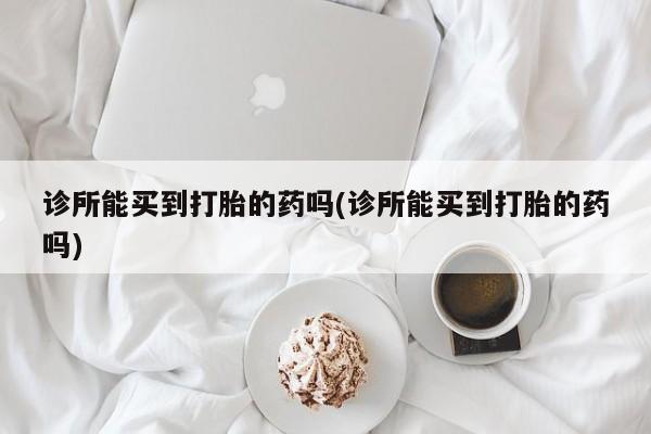 哪里有米索前列醇片诊所能买到打胎的药吗(诊所能买到打胎的药吗)