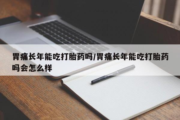 哪里有米索前列醇片胃痛长年能吃打胎药吗/胃痛长年能吃打胎药吗会怎么样