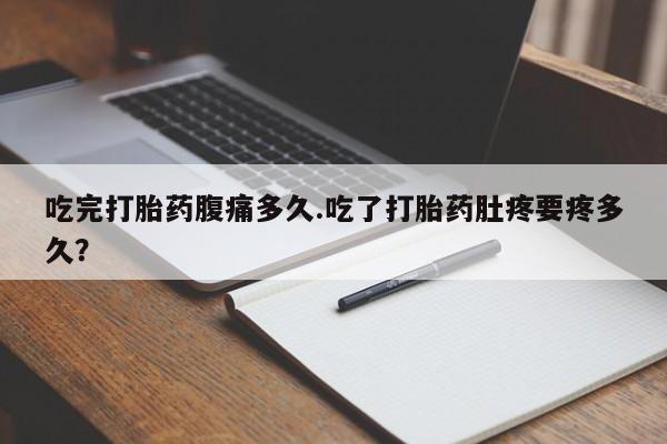 哪里有米索前列醇片吃完打胎药腹痛多久.吃了打胎药肚疼要疼多久？
