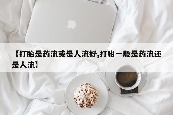 哪里有米索前列醇片【打胎是药流或是人流好,打胎一般是药流还是人流】