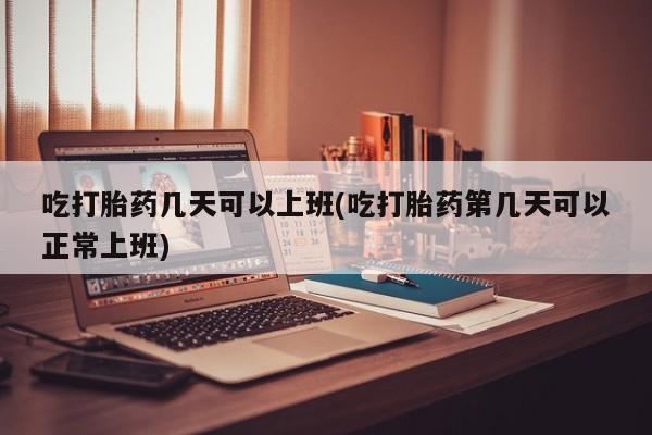 哪里有米索前列醇片吃打胎药几天可以上班(吃打胎药第几天可以正常上班)
